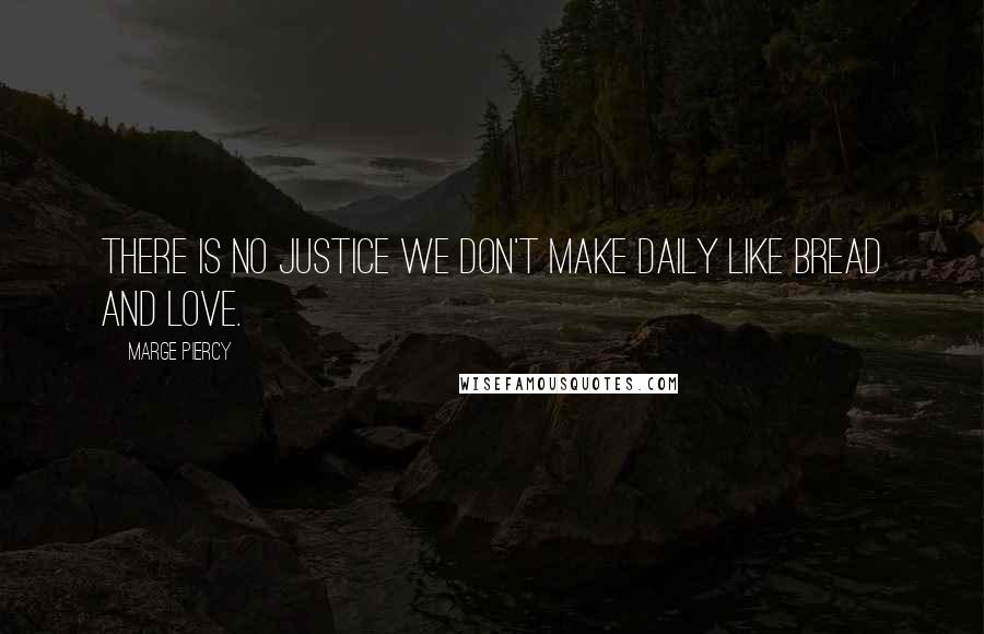 Marge Piercy Quotes: There is no justice we don't make daily like bread and love.