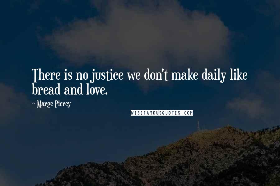 Marge Piercy Quotes: There is no justice we don't make daily like bread and love.