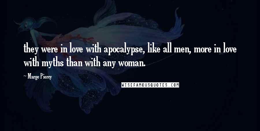 Marge Piercy Quotes: they were in love with apocalypse, like all men, more in love with myths than with any woman.