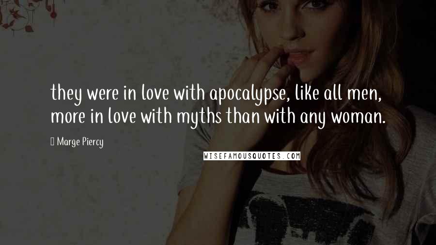 Marge Piercy Quotes: they were in love with apocalypse, like all men, more in love with myths than with any woman.