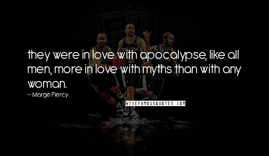 Marge Piercy Quotes: they were in love with apocalypse, like all men, more in love with myths than with any woman.