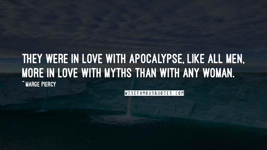 Marge Piercy Quotes: they were in love with apocalypse, like all men, more in love with myths than with any woman.