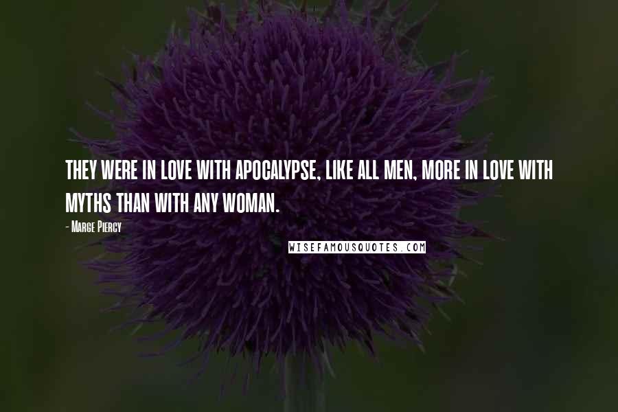 Marge Piercy Quotes: they were in love with apocalypse, like all men, more in love with myths than with any woman.