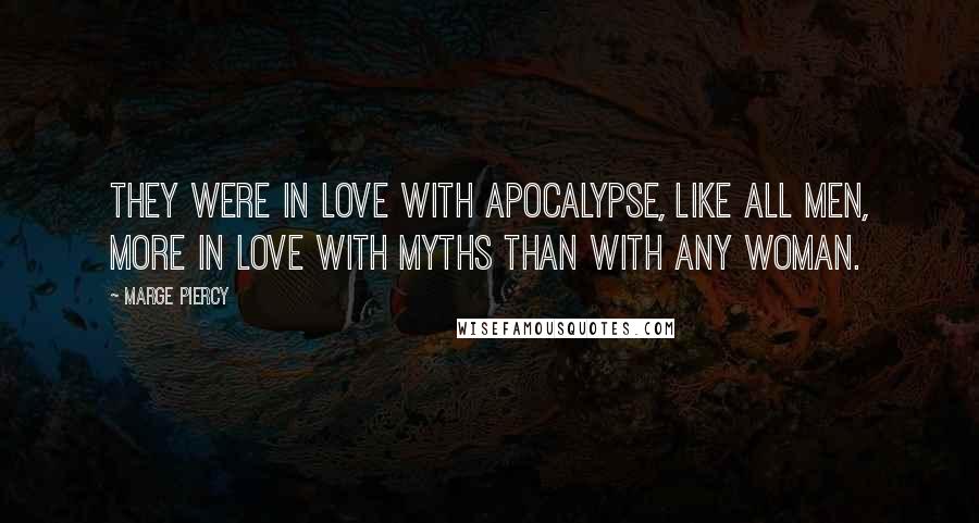 Marge Piercy Quotes: they were in love with apocalypse, like all men, more in love with myths than with any woman.