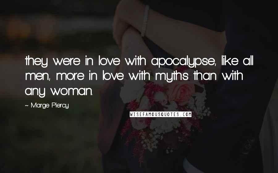 Marge Piercy Quotes: they were in love with apocalypse, like all men, more in love with myths than with any woman.