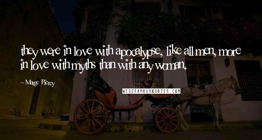 Marge Piercy Quotes: they were in love with apocalypse, like all men, more in love with myths than with any woman.