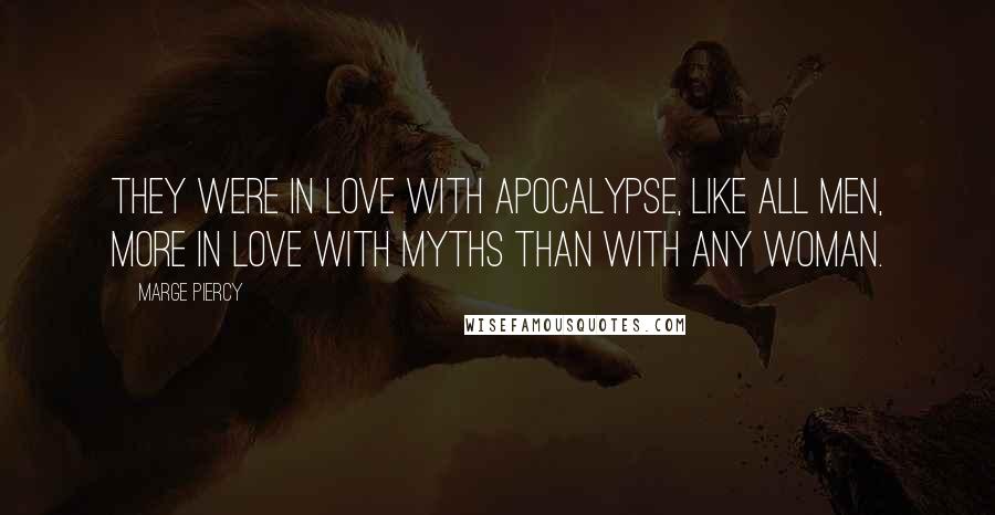 Marge Piercy Quotes: they were in love with apocalypse, like all men, more in love with myths than with any woman.