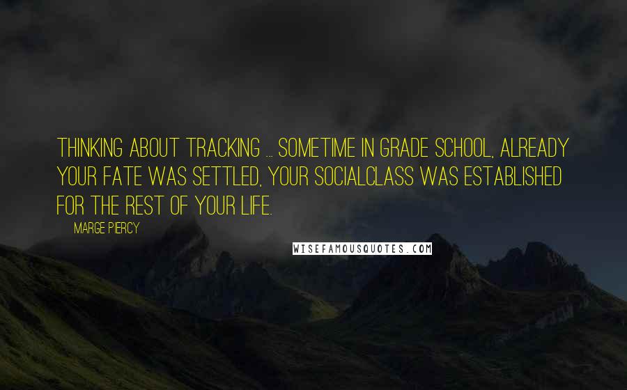 Marge Piercy Quotes: Thinking about tracking ... Sometime in grade school, already your fate was settled, your socialclass was established for the rest of your life.