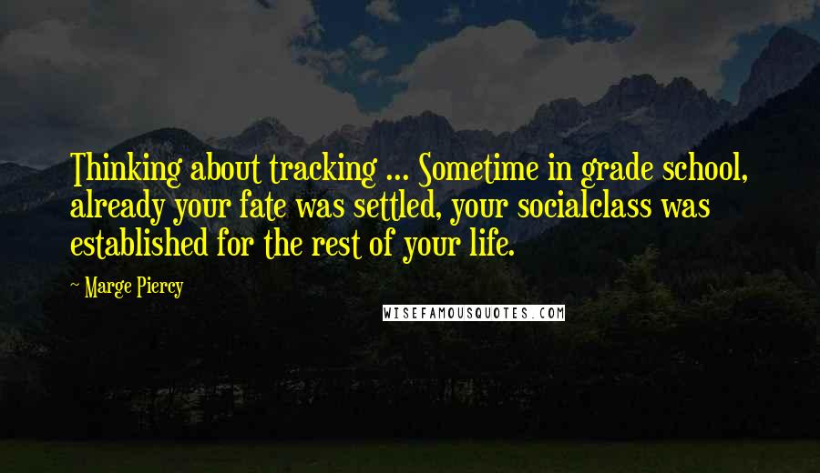 Marge Piercy Quotes: Thinking about tracking ... Sometime in grade school, already your fate was settled, your socialclass was established for the rest of your life.