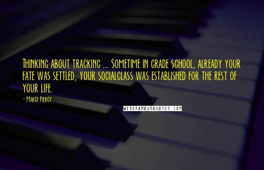 Marge Piercy Quotes: Thinking about tracking ... Sometime in grade school, already your fate was settled, your socialclass was established for the rest of your life.
