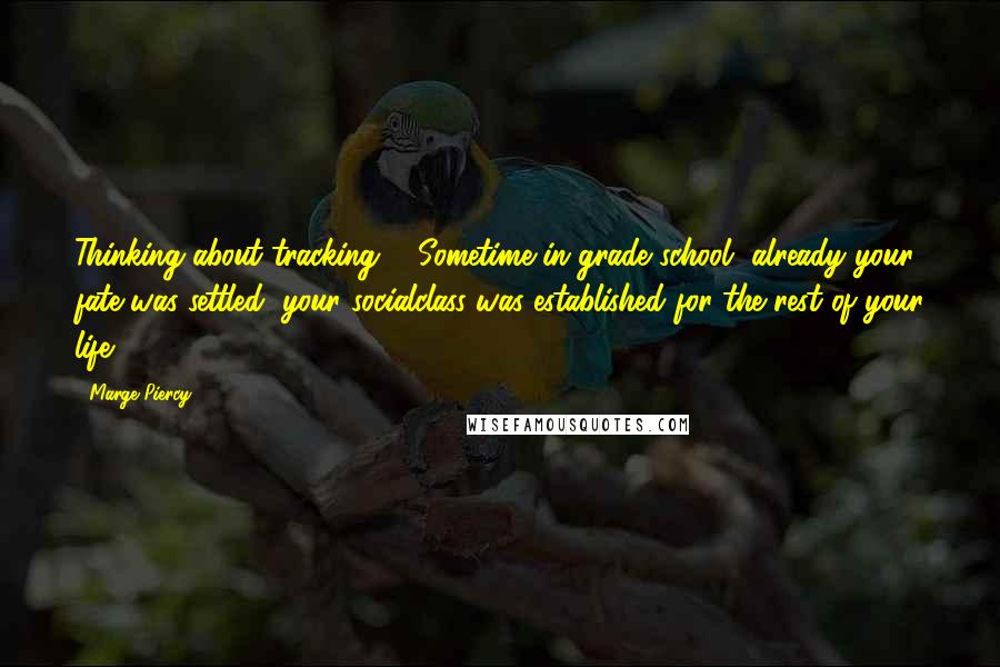 Marge Piercy Quotes: Thinking about tracking ... Sometime in grade school, already your fate was settled, your socialclass was established for the rest of your life.