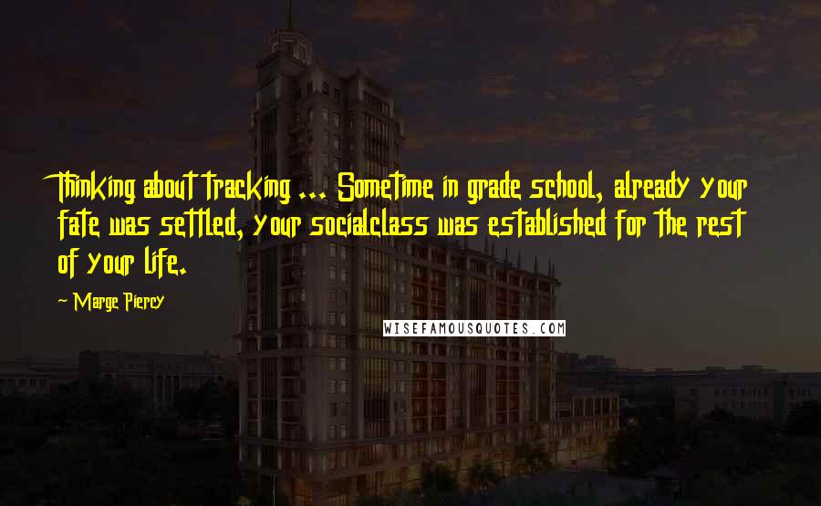 Marge Piercy Quotes: Thinking about tracking ... Sometime in grade school, already your fate was settled, your socialclass was established for the rest of your life.