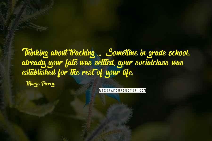 Marge Piercy Quotes: Thinking about tracking ... Sometime in grade school, already your fate was settled, your socialclass was established for the rest of your life.