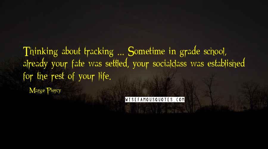 Marge Piercy Quotes: Thinking about tracking ... Sometime in grade school, already your fate was settled, your socialclass was established for the rest of your life.