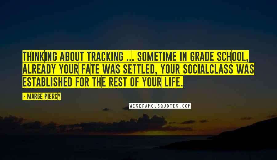 Marge Piercy Quotes: Thinking about tracking ... Sometime in grade school, already your fate was settled, your socialclass was established for the rest of your life.