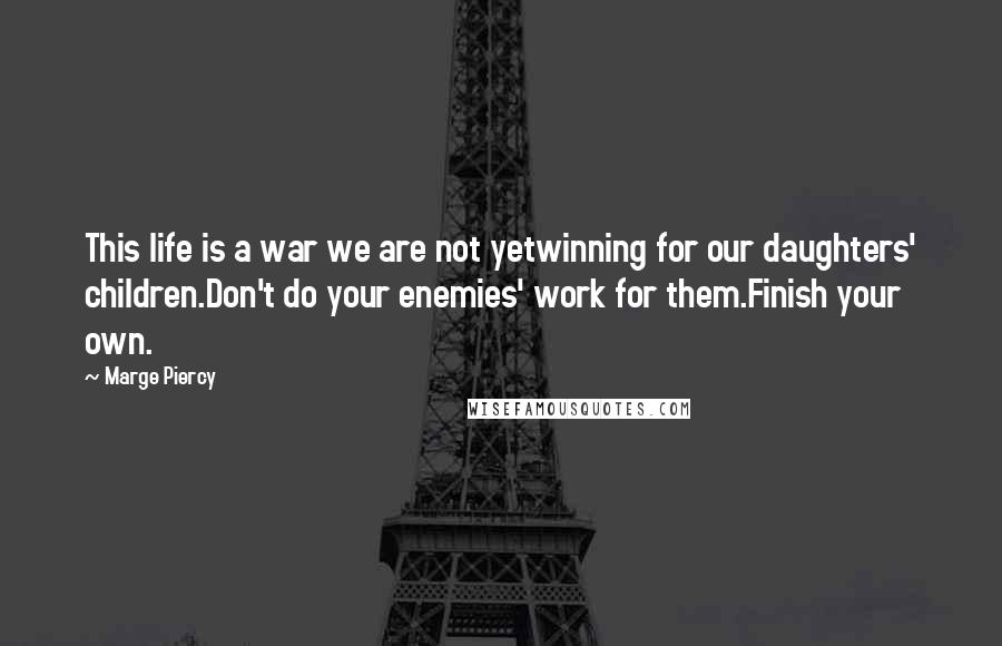 Marge Piercy Quotes: This life is a war we are not yetwinning for our daughters' children.Don't do your enemies' work for them.Finish your own.