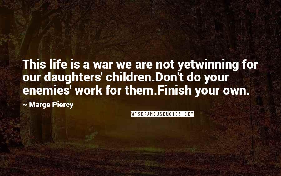 Marge Piercy Quotes: This life is a war we are not yetwinning for our daughters' children.Don't do your enemies' work for them.Finish your own.