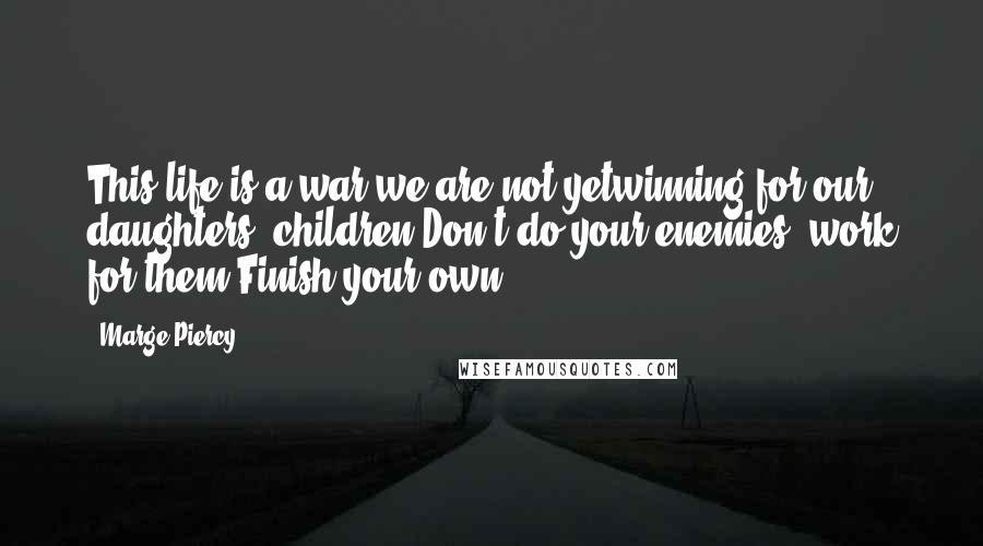 Marge Piercy Quotes: This life is a war we are not yetwinning for our daughters' children.Don't do your enemies' work for them.Finish your own.