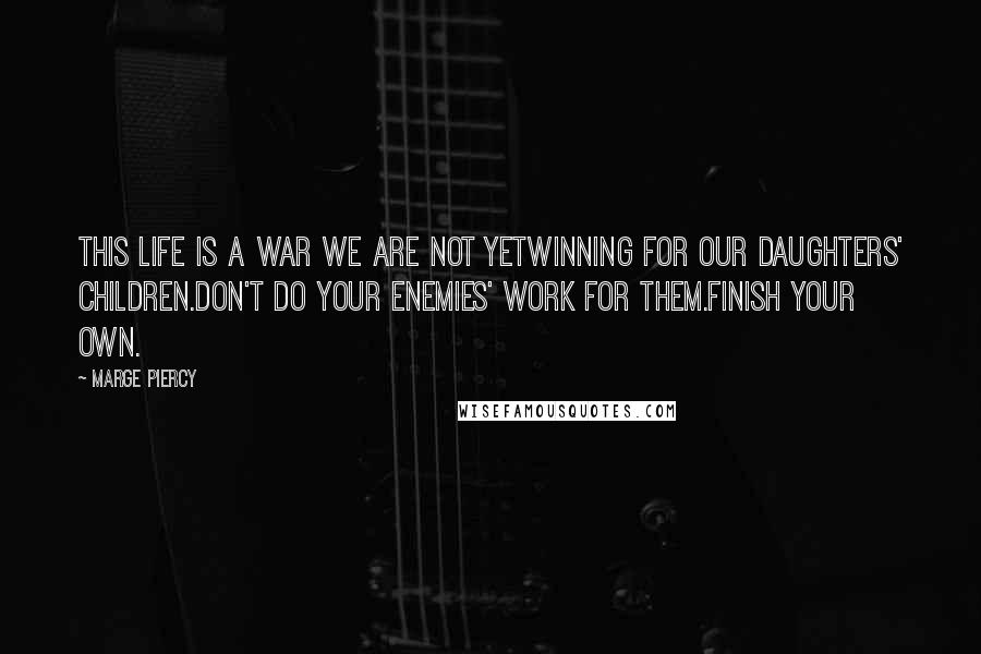Marge Piercy Quotes: This life is a war we are not yetwinning for our daughters' children.Don't do your enemies' work for them.Finish your own.