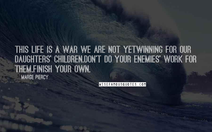 Marge Piercy Quotes: This life is a war we are not yetwinning for our daughters' children.Don't do your enemies' work for them.Finish your own.