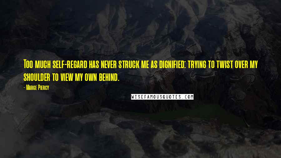 Marge Piercy Quotes: Too much self-regard has never struck me as dignified: trying to twist over my shoulder to view my own behind.