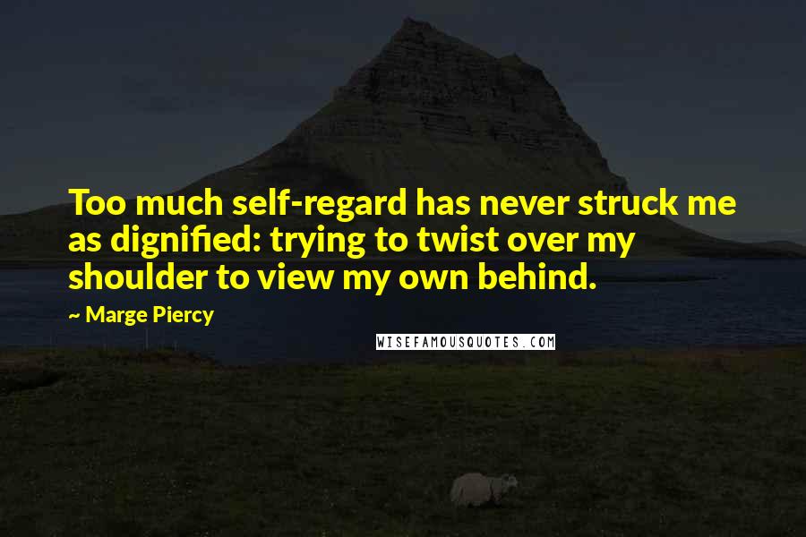 Marge Piercy Quotes: Too much self-regard has never struck me as dignified: trying to twist over my shoulder to view my own behind.