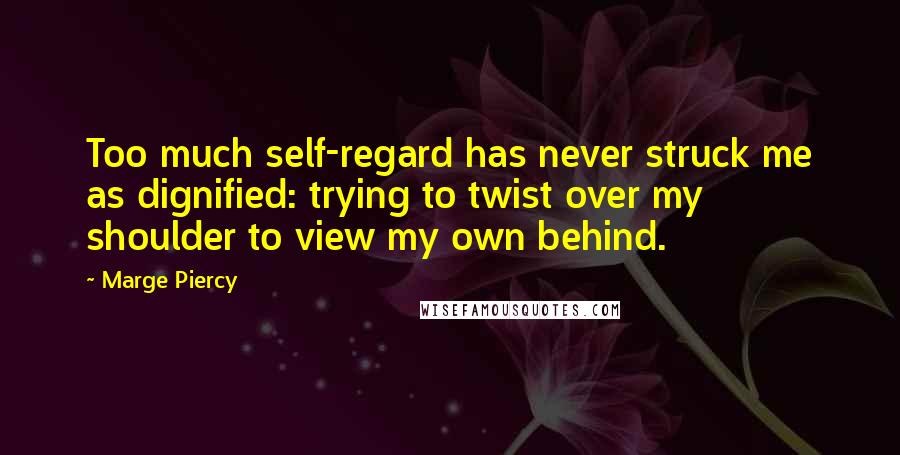 Marge Piercy Quotes: Too much self-regard has never struck me as dignified: trying to twist over my shoulder to view my own behind.