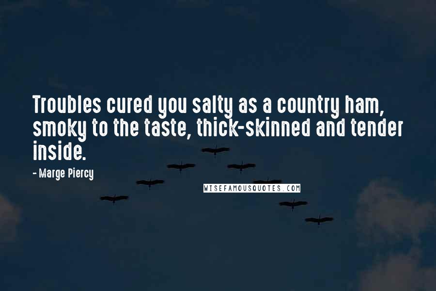 Marge Piercy Quotes: Troubles cured you salty as a country ham, smoky to the taste, thick-skinned and tender inside.