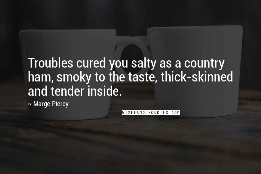 Marge Piercy Quotes: Troubles cured you salty as a country ham, smoky to the taste, thick-skinned and tender inside.