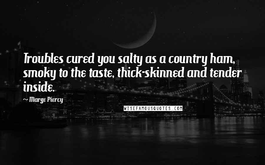 Marge Piercy Quotes: Troubles cured you salty as a country ham, smoky to the taste, thick-skinned and tender inside.