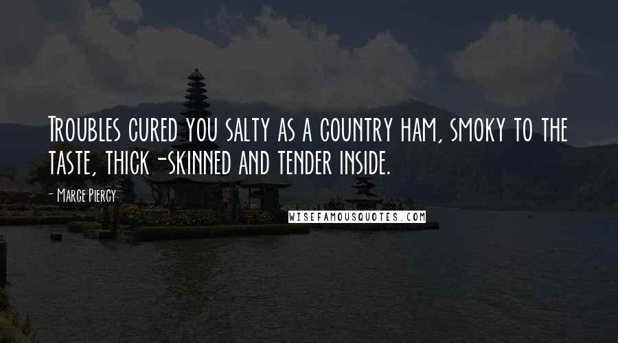 Marge Piercy Quotes: Troubles cured you salty as a country ham, smoky to the taste, thick-skinned and tender inside.