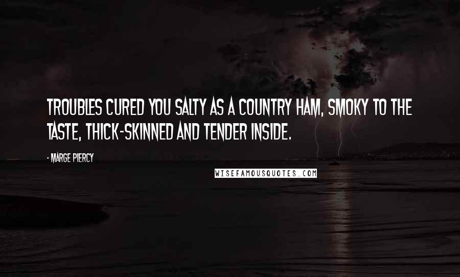 Marge Piercy Quotes: Troubles cured you salty as a country ham, smoky to the taste, thick-skinned and tender inside.