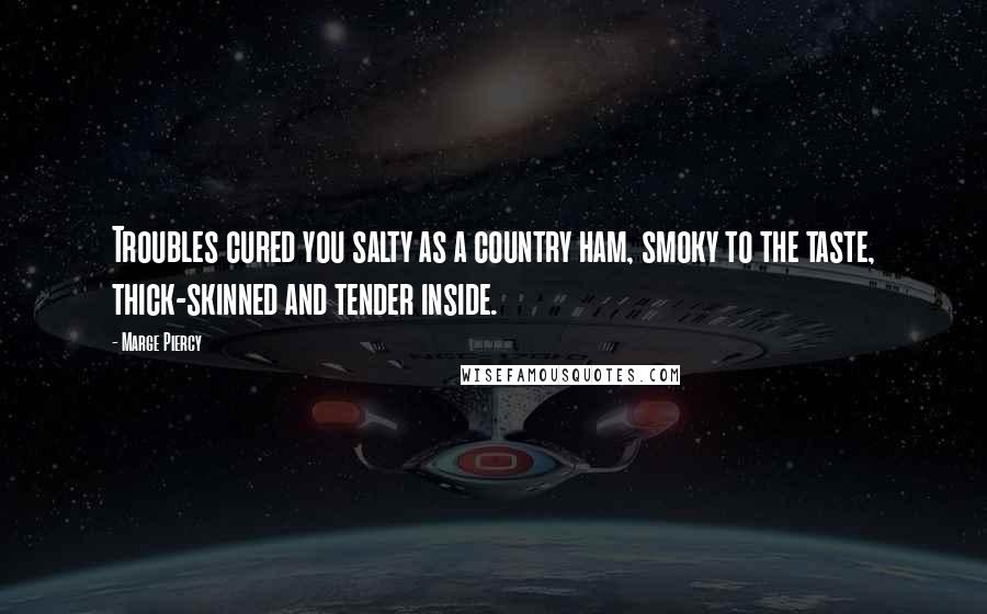 Marge Piercy Quotes: Troubles cured you salty as a country ham, smoky to the taste, thick-skinned and tender inside.