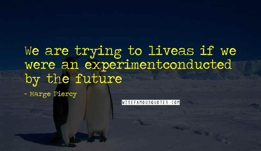 Marge Piercy Quotes: We are trying to liveas if we were an experimentconducted by the future