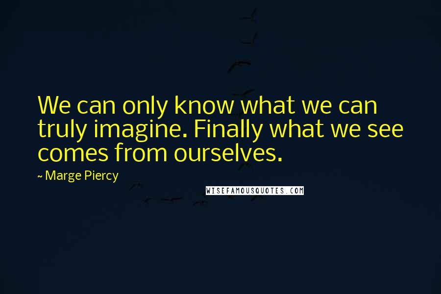 Marge Piercy Quotes: We can only know what we can truly imagine. Finally what we see comes from ourselves.