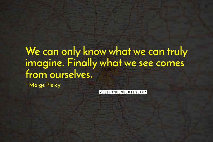 Marge Piercy Quotes: We can only know what we can truly imagine. Finally what we see comes from ourselves.