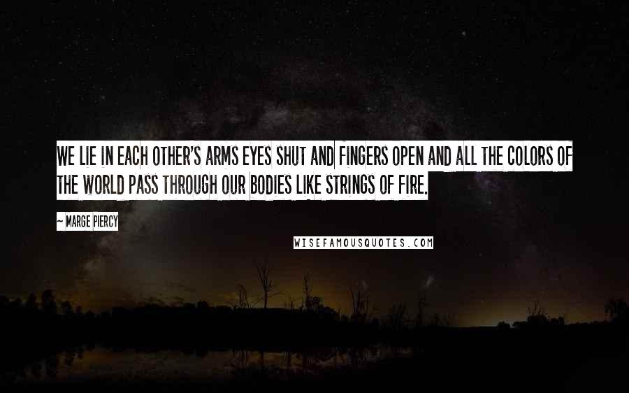 Marge Piercy Quotes: We lie in each other's arms eyes shut and fingers open and all the colors of the world pass through our bodies like strings of fire.