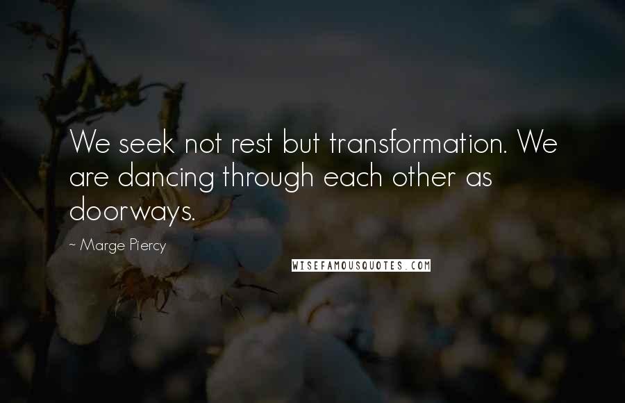 Marge Piercy Quotes: We seek not rest but transformation. We are dancing through each other as doorways.
