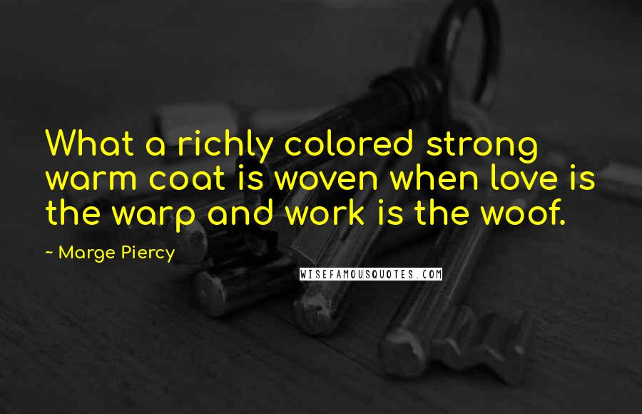 Marge Piercy Quotes: What a richly colored strong warm coat is woven when love is the warp and work is the woof.