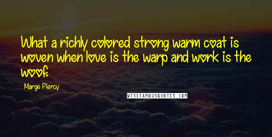 Marge Piercy Quotes: What a richly colored strong warm coat is woven when love is the warp and work is the woof.