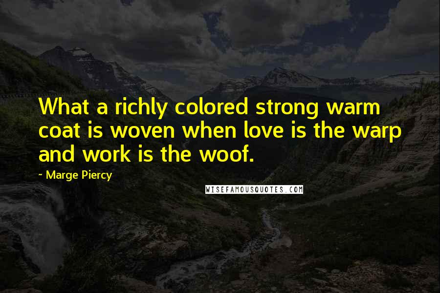 Marge Piercy Quotes: What a richly colored strong warm coat is woven when love is the warp and work is the woof.