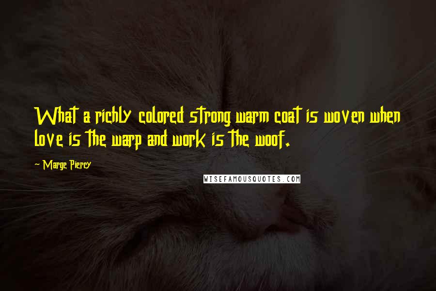 Marge Piercy Quotes: What a richly colored strong warm coat is woven when love is the warp and work is the woof.