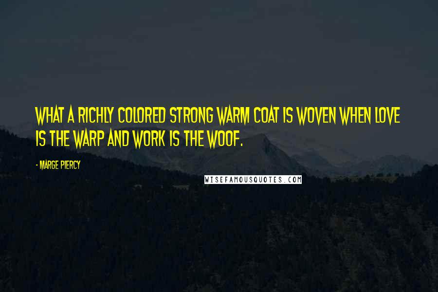 Marge Piercy Quotes: What a richly colored strong warm coat is woven when love is the warp and work is the woof.