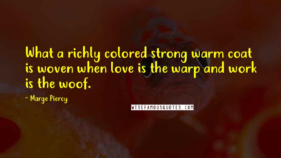 Marge Piercy Quotes: What a richly colored strong warm coat is woven when love is the warp and work is the woof.