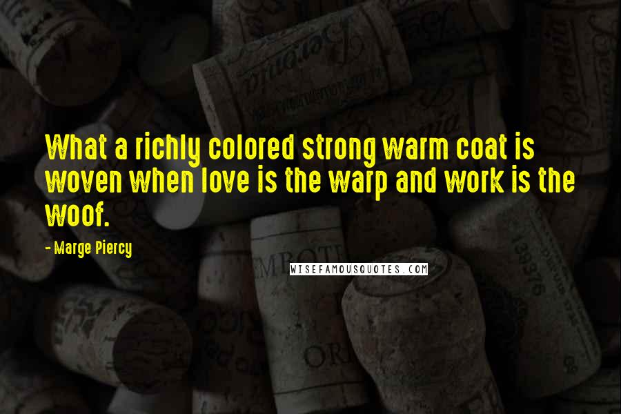 Marge Piercy Quotes: What a richly colored strong warm coat is woven when love is the warp and work is the woof.