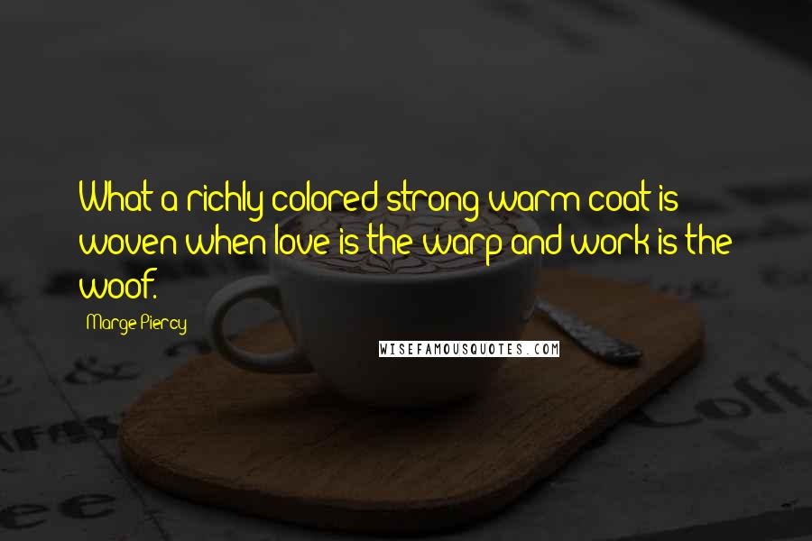 Marge Piercy Quotes: What a richly colored strong warm coat is woven when love is the warp and work is the woof.