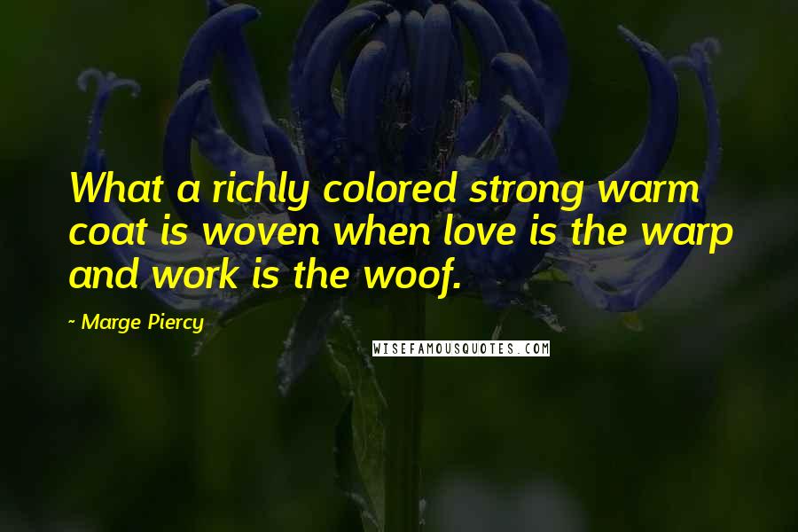 Marge Piercy Quotes: What a richly colored strong warm coat is woven when love is the warp and work is the woof.