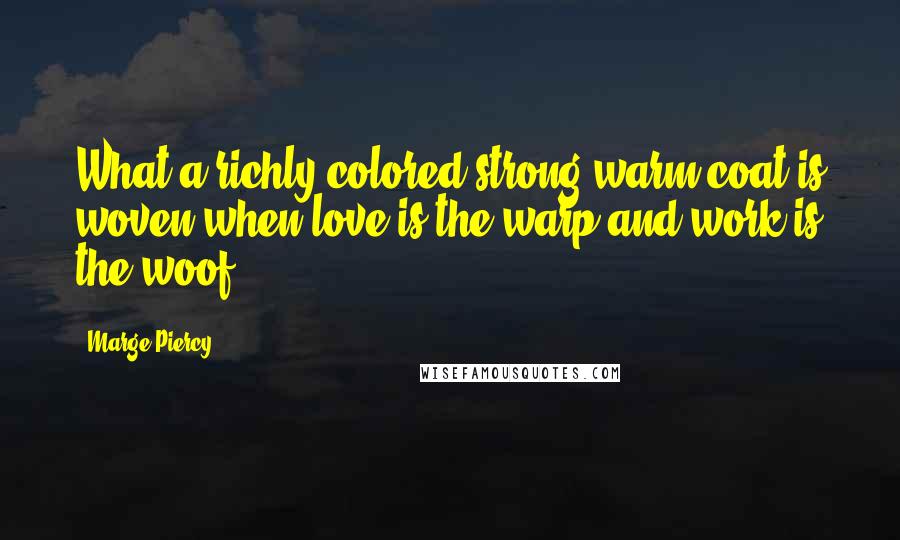 Marge Piercy Quotes: What a richly colored strong warm coat is woven when love is the warp and work is the woof.