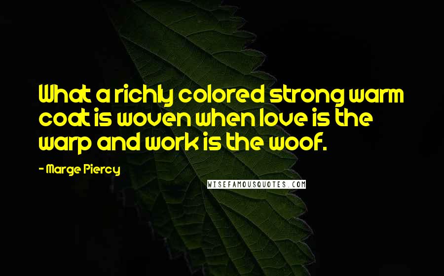 Marge Piercy Quotes: What a richly colored strong warm coat is woven when love is the warp and work is the woof.