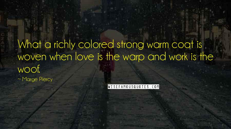 Marge Piercy Quotes: What a richly colored strong warm coat is woven when love is the warp and work is the woof.